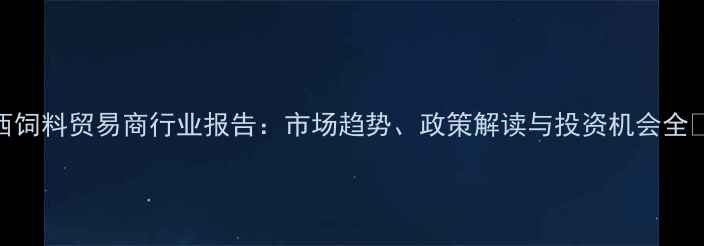 图片 陕西饲料贸易商行业报告：市场趋势、政策解读与投资机会全🌾📊