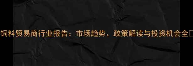 图片 陕西饲料贸易商行业报告：市场趋势、政策解读与投资机会全🌾📊2