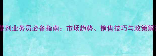 图片 除草剂业务员必备指南：市场趋势、销售技巧与政策解读2