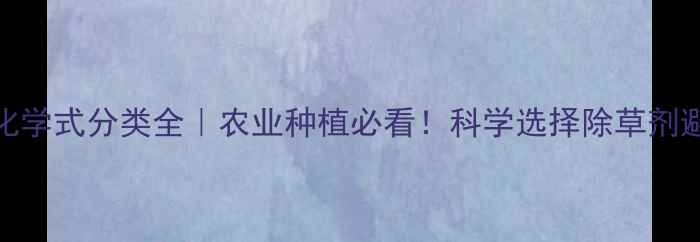 图片 除草剂化学式分类全｜农业种植必看！科学选择除草剂避免翻车