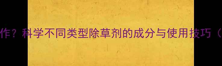 图片 除草剂如何工作？科学不同类型除草剂的成分与使用技巧（附安全指南）