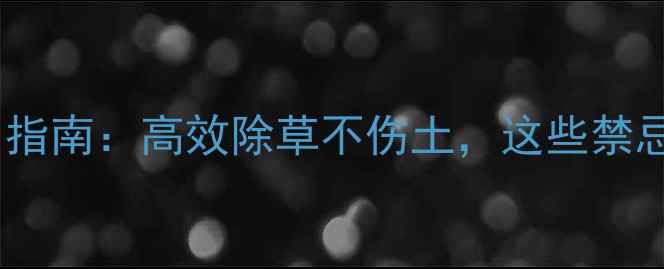 图片 除草剂安全使用指南：高效除草不伤土，这些禁忌千万要牢记！1