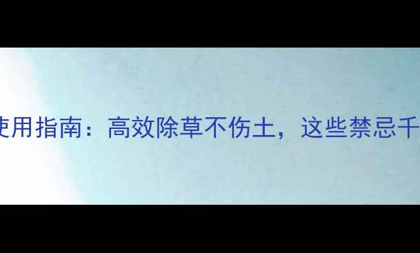 图片 除草剂安全使用指南：高效除草不伤土，这些禁忌千万要牢记！2