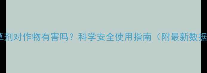图片 除草剂对作物有害吗？科学安全使用指南（附最新数据）2