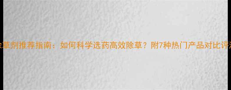 图片 除草剂推荐指南：如何科学选药高效除草？附7种热门产品对比评测