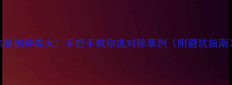 图片 除草剂种类大！手把手教你选对除草剂（附避坑指南）