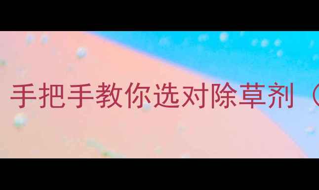 图片 除草剂种类大！手把手教你选对除草剂（附避坑指南）1