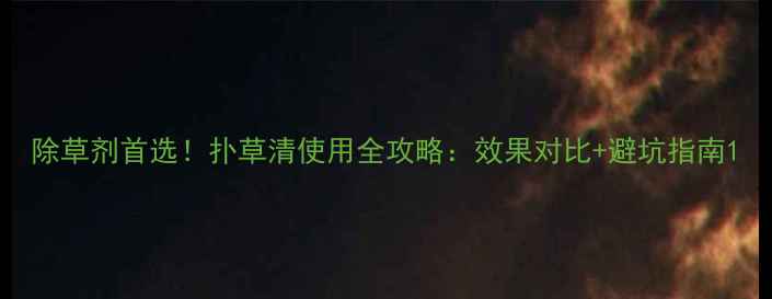 图片 除草剂首选！扑草清使用全攻略：效果对比+避坑指南1