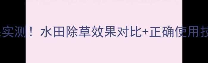 图片 陶氏水田除草剂效果实测！水田除草效果对比+正确使用技巧，助你省心省力1