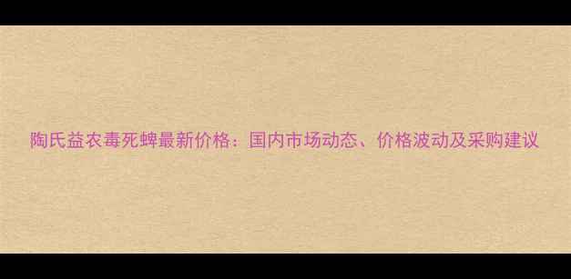 图片 陶氏益农毒死蜱最新价格：国内市场动态、价格波动及采购建议