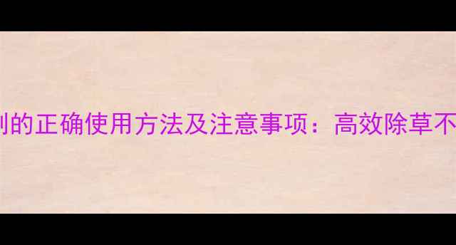 图片 隆磺除草剂的正确使用方法及注意事项：高效除草不伤作物全1