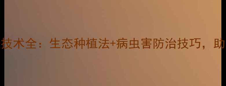 图片 零农药蔬菜种植技术全：生态种植法+病虫害防治技巧，助您实现绿色丰收