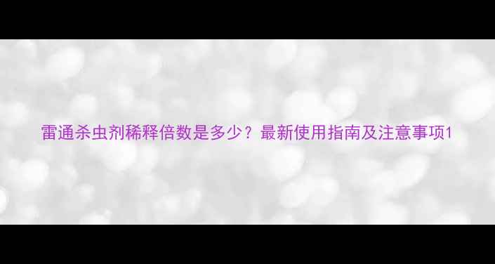 图片 雷通杀虫剂稀释倍数是多少？最新使用指南及注意事项1