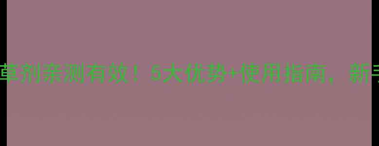 图片 霍斯玛除草剂亲测有效！5大优势+使用指南，新手必看！2