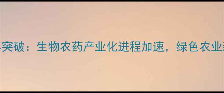 图片 青岛农药研发再突破：生物农药产业化进程加速，绿色农业新引擎正式启航