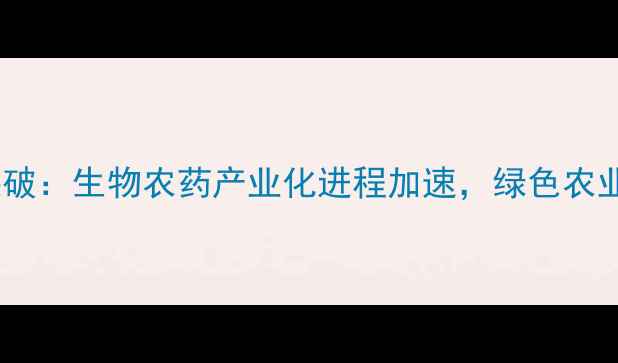 图片 青岛农药研发再突破：生物农药产业化进程加速，绿色农业新引擎正式启航1