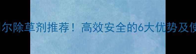 图片 青岛海利尔除草剂推荐！高效安全的6大优势及使用指南1