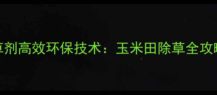图片 青岛金尔玉米除草剂高效环保技术：玉米田除草全攻略（附使用指南）
