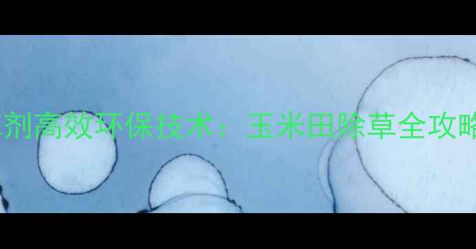 图片 青岛金尔玉米除草剂高效环保技术：玉米田除草全攻略（附使用指南）1