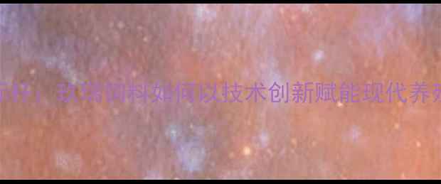 图片 青州农业产业新标杆：玖瑞饲料如何以技术创新赋能现代养殖业（最新解读）