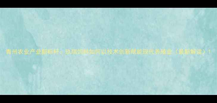 图片 青州农业产业新标杆：玖瑞饲料如何以技术创新赋能现代养殖业（最新解读）1