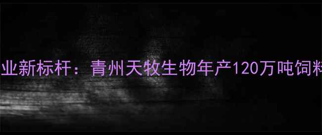 图片 青州饲料产业新标杆：青州天牧生物年产120万吨饲料项目深度2