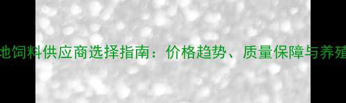 图片 韶关本地饲料供应商选择指南：价格趋势、质量保障与养殖技术全