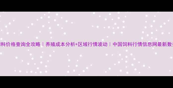 图片 饲料价格查询全攻略｜养殖成本分析+区域行情波动｜中国饲料行情信息网最新数据