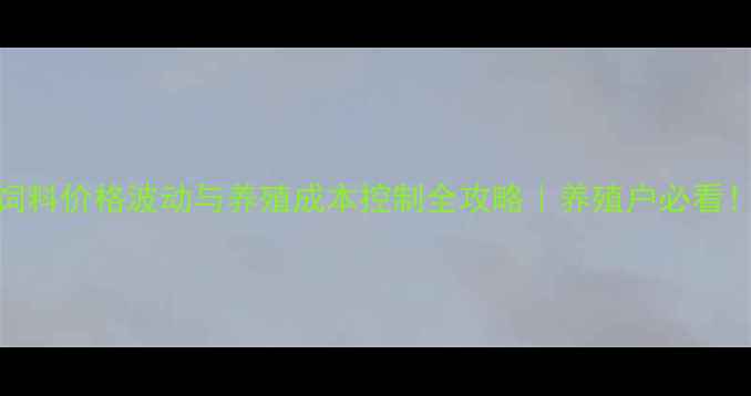 图片 饲料价格波动与养殖成本控制全攻略｜养殖户必看！