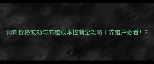 图片 饲料价格波动与养殖成本控制全攻略｜养殖户必看！2