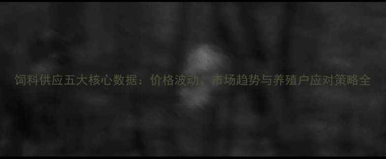 图片 饲料供应五大核心数据：价格波动、市场趋势与养殖户应对策略全