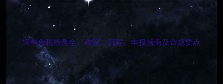 图片 饲料免税检测全：政策、流程、申报指南及合规要点