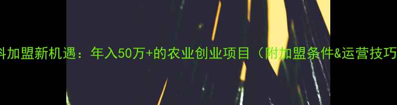 图片 饲料加盟新机遇：年入50万+的农业创业项目（附加盟条件&运营技巧）2
