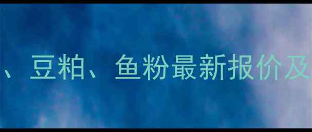 图片 饲料原料价格行情大起底！玉米、豆粕、鱼粉最新报价及趋势分析（附养殖户应对策略）