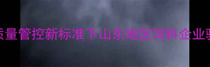 图片 饲料原料质量管控新标准下山东地区饲料企业验收流程全