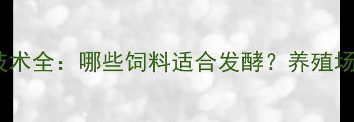 图片 饲料发酵技术全：哪些饲料适合发酵？养殖场必看指南1
