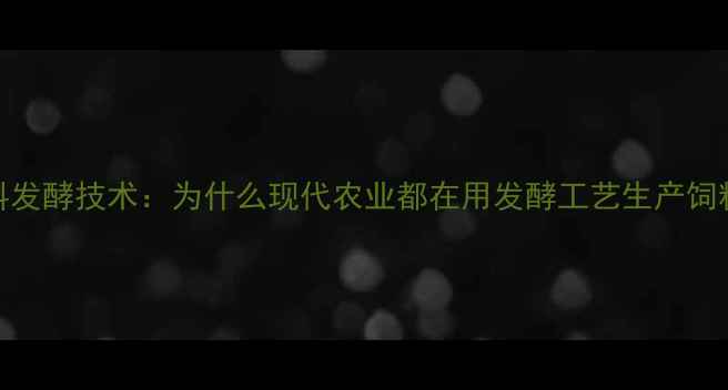 图片 饲料发酵技术：为什么现代农业都在用发酵工艺生产饲料？