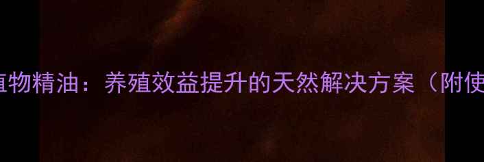 图片 饲料复合植物精油：养殖效益提升的天然解决方案（附使用指南）2