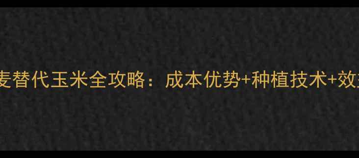 图片 饲料小麦替代玉米全攻略：成本优势+种植技术+效益分析1