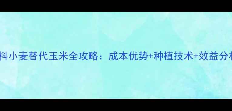 图片 饲料小麦替代玉米全攻略：成本优势+种植技术+效益分析2
