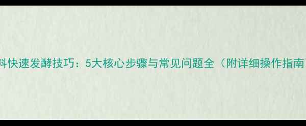 图片 饲料快速发酵技巧：5大核心步骤与常见问题全（附详细操作指南）2