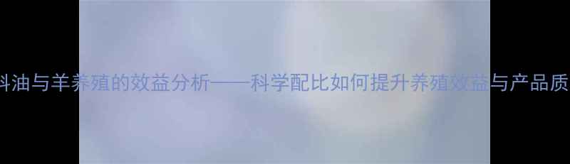 图片 饲料油与羊养殖的效益分析——科学配比如何提升养殖效益与产品质量1