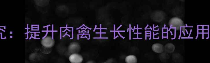 图片 饲料添加剂肌源最新研究：提升肉禽生长性能的应用效果与养殖户必看指南2