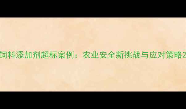 图片 饲料添加剂超标案例：农业安全新挑战与应对策略2