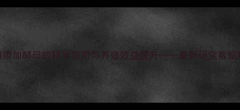 图片 饲料添加酵母的科学应用与养殖效益提升——最新研究数据解读