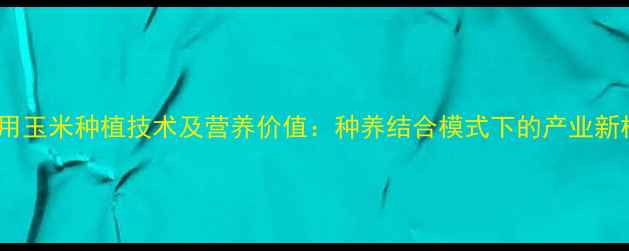 图片 饲料用玉米种植技术及营养价值：种养结合模式下的产业新机遇1