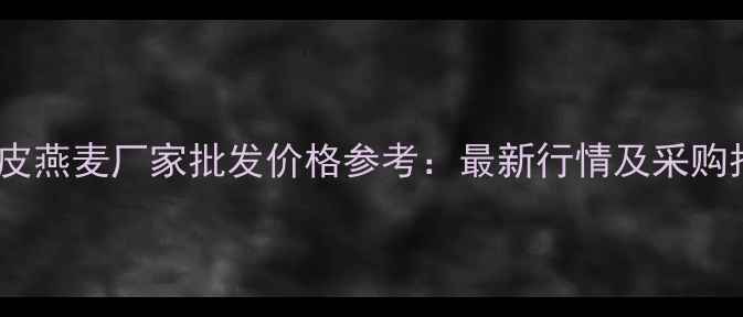图片 饲料皮燕麦厂家批发价格参考：最新行情及采购指南1