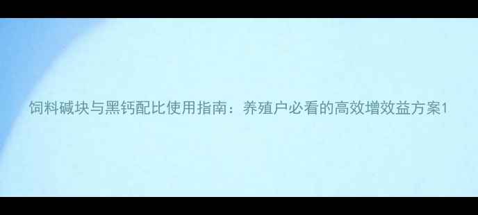 图片 饲料碱块与黑钙配比使用指南：养殖户必看的高效增效益方案1