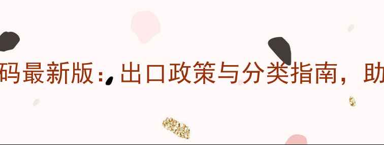 图片 饲料级大麦HS编码最新版：出口政策与分类指南，助您规避贸易风险