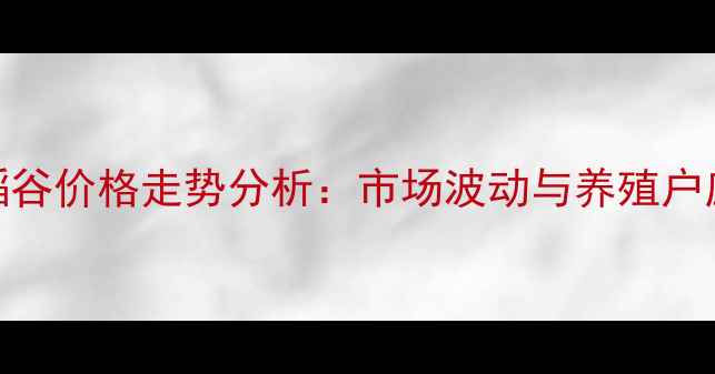 图片 饲料级稻谷价格走势分析：市场波动与养殖户应对策略